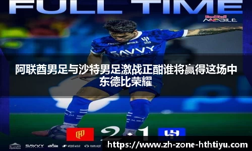 阿联酋男足与沙特男足激战正酣谁将赢得这场中东德比荣耀