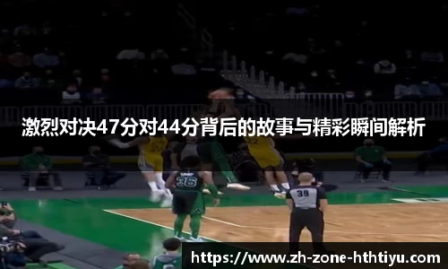 激烈对决47分对44分背后的故事与精彩瞬间解析