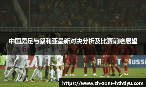 中国男足与叙利亚最新对决分析及比赛前瞻展望