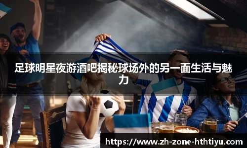 足球明星夜游酒吧揭秘球场外的另一面生活与魅力 足球明星夜游酒吧揭秘球场外的另一面生活与魅力