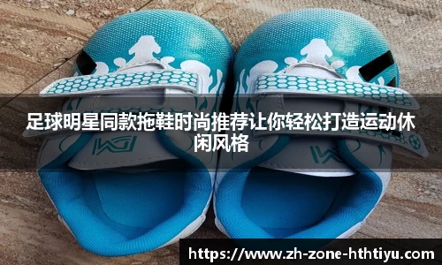 足球明星同款拖鞋时尚推荐让你轻松打造运动休闲风格