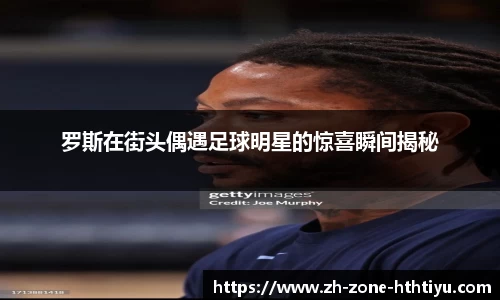 罗斯在街头偶遇足球明星的惊喜瞬间揭秘 罗斯在街头偶遇足球明星的惊喜瞬间揭秘